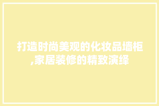 打造时尚美观的化妆品墙柜,家居装修的精致演绎 现代风格装饰