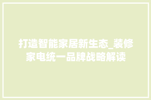 打造智能家居新生态_装修家电统一品牌战略解读