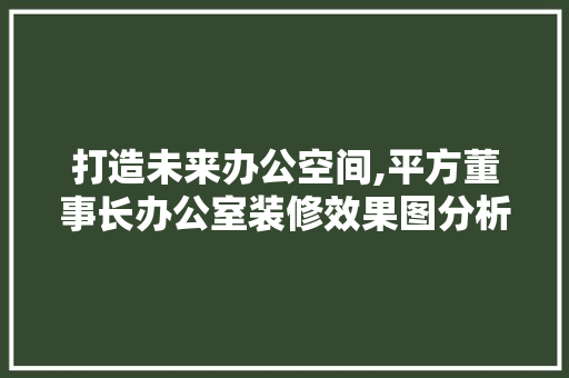打造未来办公空间,平方董事长办公室装修效果图分析 客厅装修