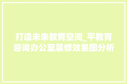 打造未来教育空间_平教育咨询办公室装修效果图分析 现代风格装饰