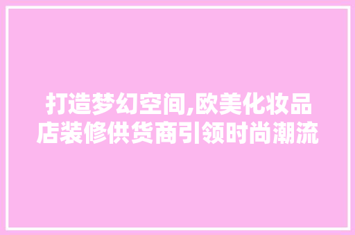 打造梦幻空间,欧美化妆品店装修供货商引领时尚潮流 室内设计