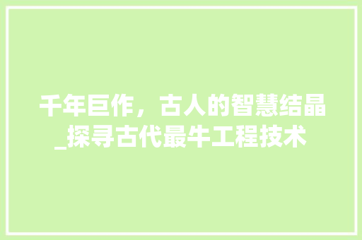 千年巨作，古人的智慧结晶_探寻古代最牛工程技术