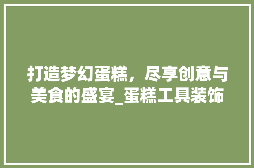 打造梦幻蛋糕，尽享创意与美食的盛宴_蛋糕工具装饰套装全面分析 地板材料
