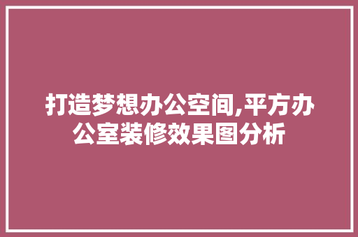 打造梦想办公空间,平方办公室装修效果图分析 软装设计