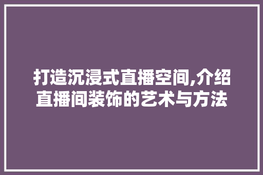 打造沉浸式直播空间,介绍直播间装饰的艺术与方法 家居装修
