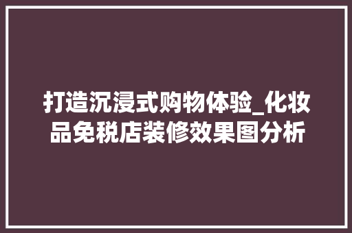 打造沉浸式购物体验_化妆品免税店装修效果图分析 软装设计