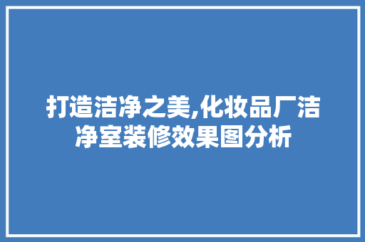 打造洁净之美,化妆品厂洁净室装修效果图分析 家居装修