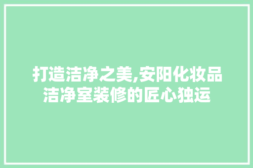 打造洁净之美,安阳化妆品洁净室装修的匠心独运 中式风格装饰