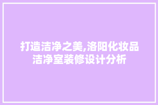 打造洁净之美,洛阳化妆品洁净室装修设计分析 木雕艺术