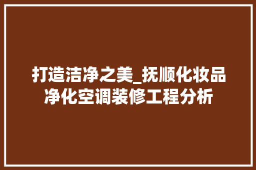 打造洁净之美_抚顺化妆品净化空调装修工程分析