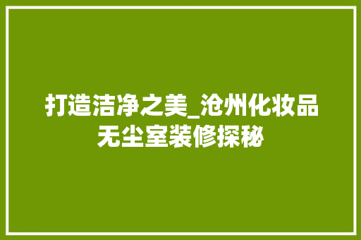 打造洁净之美_沧州化妆品无尘室装修探秘 木雕艺术