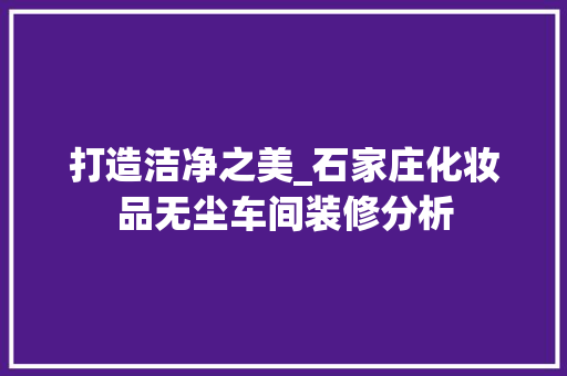 打造洁净之美_石家庄化妆品无尘车间装修分析 中式风格装饰