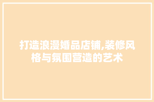 打造浪漫婚品店铺,装修风格与氛围营造的艺术 木雕艺术