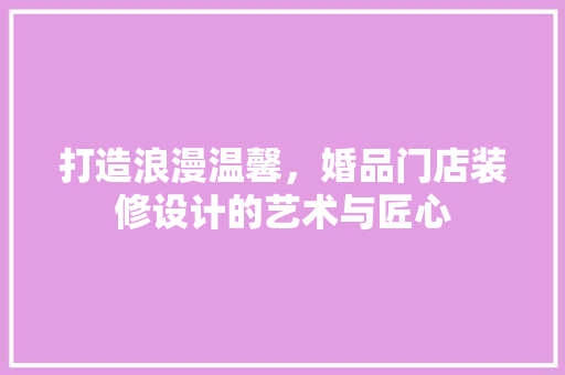 打造浪漫温馨，婚品门店装修设计的艺术与匠心 软装设计