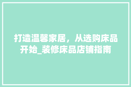 打造温馨家居，从选购床品开始_装修床品店铺指南 家居装修