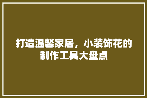 打造温馨家居，小装饰花的制作工具大盘点 木雕艺术