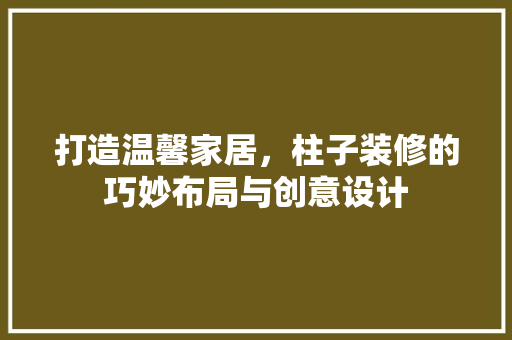 打造温馨家居，柱子装修的巧妙布局与创意设计