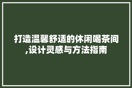打造温馨舒适的休闲喝茶间,设计灵感与方法指南