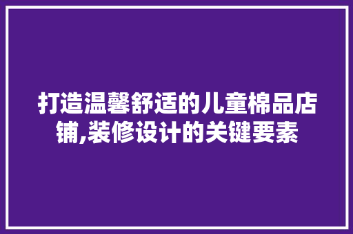 打造温馨舒适的儿童棉品店铺,装修设计的关键要素 木雕艺术