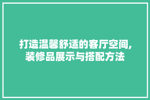 打造温馨舒适的客厅空间,装修品展示与搭配方法 地板材料