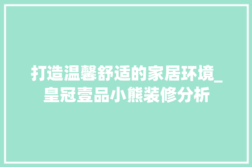打造温馨舒适的家居环境_皇冠壹品小熊装修分析
