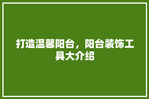 打造温馨阳台，阳台装饰工具大介绍 中式风格装饰