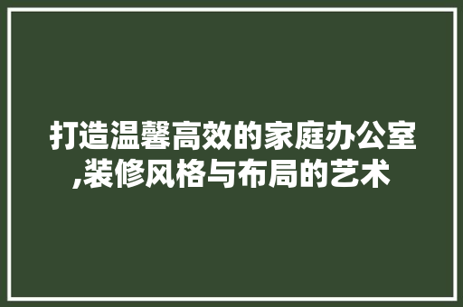 打造温馨高效的家庭办公室,装修风格与布局的艺术 软装设计