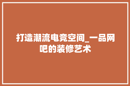 打造潮流电竞空间_一品网吧的装修艺术