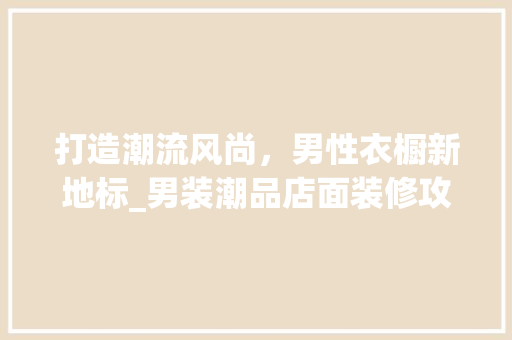打造潮流风尚，男性衣橱新地标_男装潮品店面装修攻略 家居装修