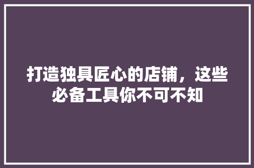 打造独具匠心的店铺，这些必备工具你不可不知 卧室装修