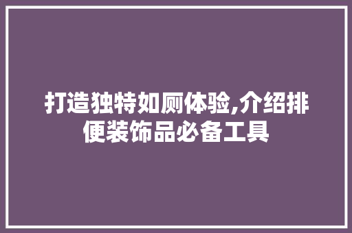 打造独特如厕体验,介绍排便装饰品必备工具 家居装修