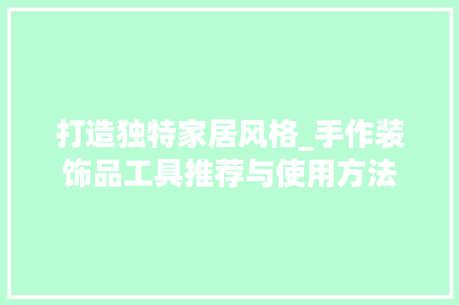 打造独特家居风格_手作装饰品工具推荐与使用方法 家居装修