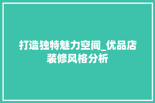 打造独特魅力空间_优品店装修风格分析 现代风格装饰