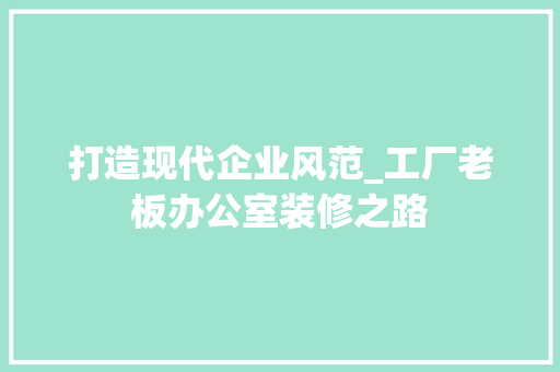 打造现代企业风范_工厂老板办公室装修之路 现代风格装饰