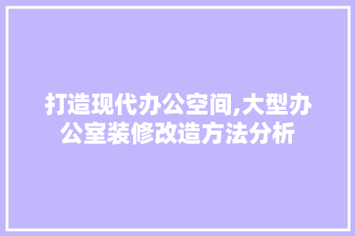 打造现代办公空间,大型办公室装修改造方法分析 木雕艺术
