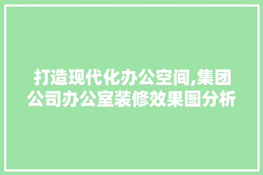 打造现代化办公空间,集团公司办公室装修效果图分析 中式风格装饰