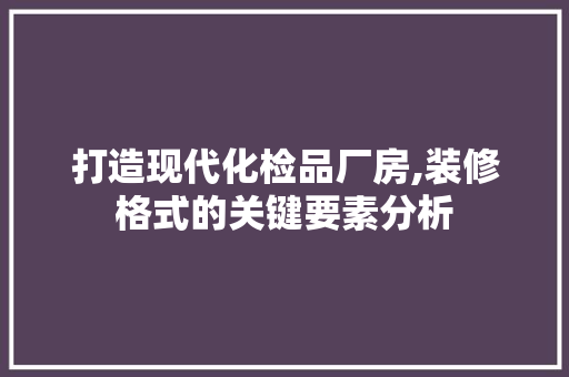 打造现代化检品厂房,装修格式的关键要素分析 软装设计