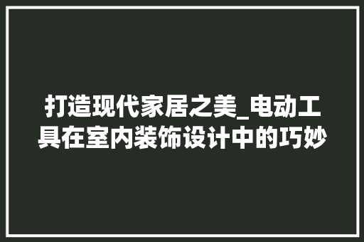 打造现代家居之美_电动工具在室内装饰设计中的巧妙运用 地板材料