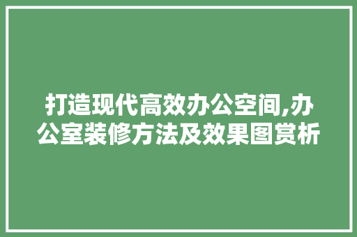 打造现代高效办公空间,办公室装修方法及效果图赏析 室内设计
