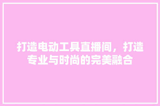 打造电动工具直播间，打造专业与时尚的完美融合 地板材料