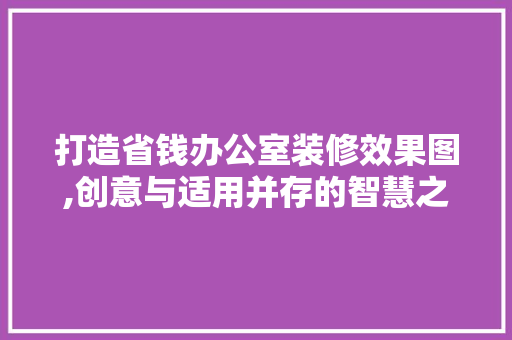 打造省钱办公室装修效果图,创意与适用并存的智慧之选 室内设计