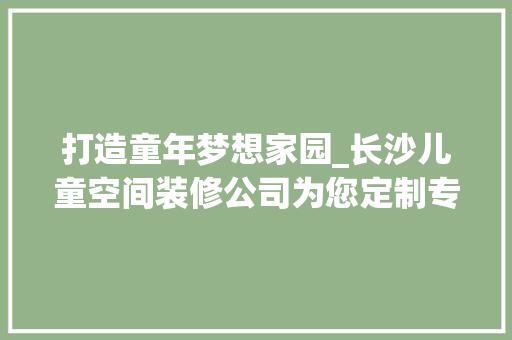 打造童年梦想家园_长沙儿童空间装修公司为您定制专属童年空间