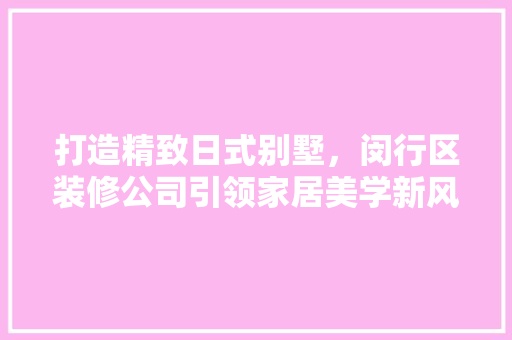 打造精致日式别墅，闵行区装修公司引领家居美学新风尚