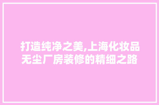 打造纯净之美,上海化妆品无尘厂房装修的精细之路 卧室装修