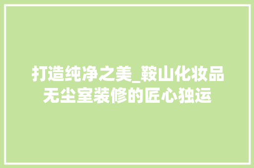 打造纯净之美_鞍山化妆品无尘室装修的匠心独运
