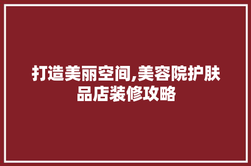 打造美丽空间,美容院护肤品店装修攻略