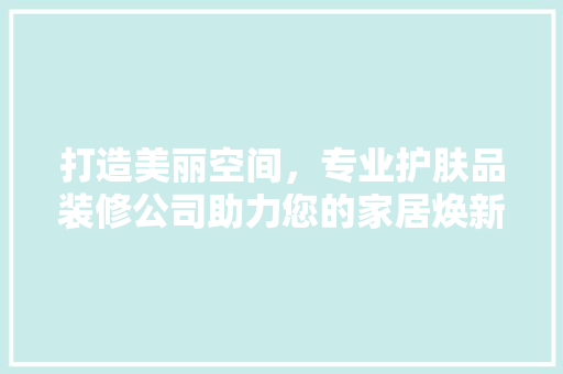 打造美丽空间，专业护肤品装修公司助力您的家居焕新 现代风格装饰