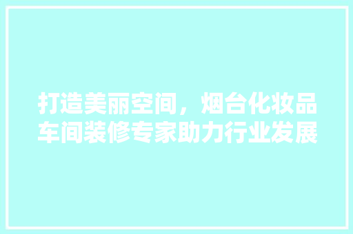 打造美丽空间，烟台化妆品车间装修专家助力行业发展 软装设计