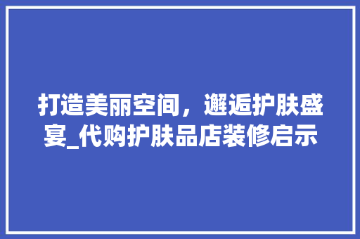打造美丽空间，邂逅护肤盛宴_代购护肤品店装修启示录 家居装修