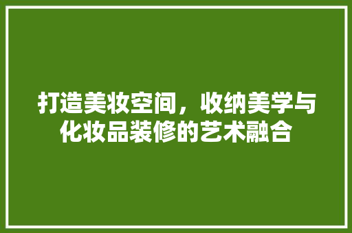 打造美妆空间，收纳美学与化妆品装修的艺术融合 家居装修